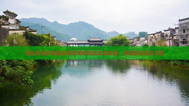 邢台到西安秦始皇帝陵博物院旅游全攻略：探秘秦始皇兵马俑