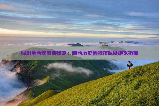 铜川至西安旅游攻略：陕西历史博物馆深度游览指南