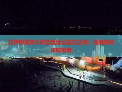 拉萨到西安大明宫遗址公园三日游：经典路线攻略指南