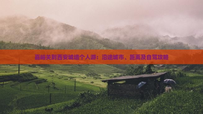 嘉峪关到西安城墙个人游：沿途城市、距离及自驾攻略
