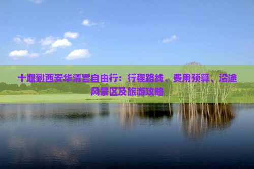 十堰到西安华清宫自由行：行程路线、费用预算、沿途风景区及旅游攻略