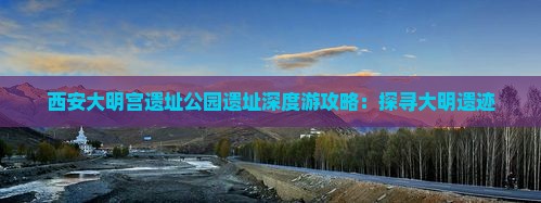 西安大明宫遗址公园遗址深度游攻略：探寻大明遗迹