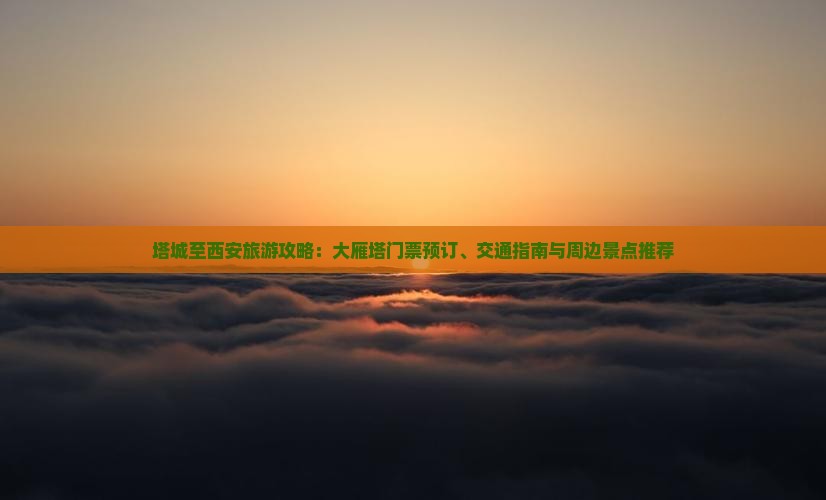 塔城至西安旅游攻略：大雁塔门票预订、交通指南与周边景点推荐