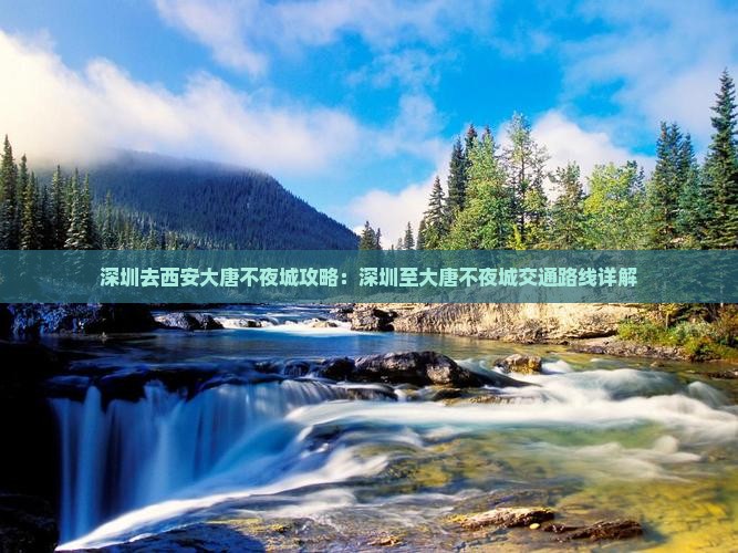 深圳去西安大唐不夜城攻略：深圳至大唐不夜城交通路线详解