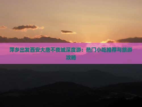 萍乡出发西安大唐不夜城深度游：热门小吃推荐与旅游攻略