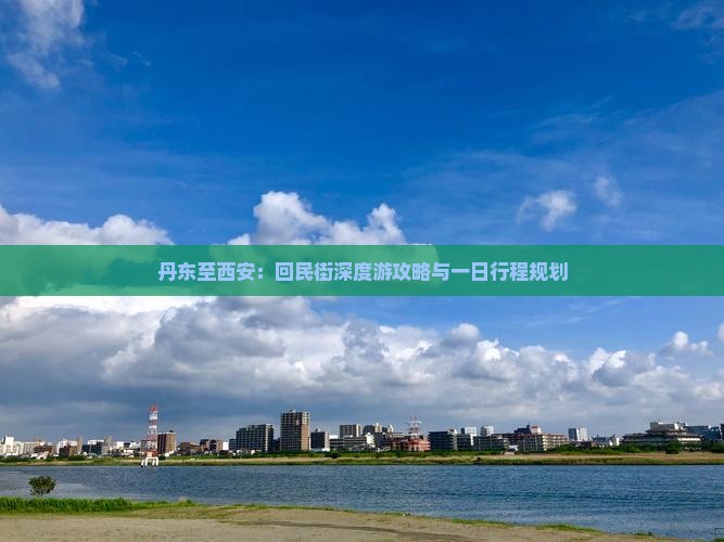 丹东至西安：回民街深度游攻略与一日行程规划