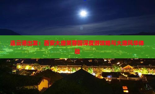 连云港出发：西安大唐芙蓉园深度游攻略与大唐风华体验
