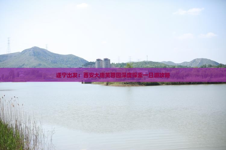遂宁出发:西安大唐芙蓉园深度探索一日游攻略 遂宁出发:西安大唐芙蓉园深度探索一日游攻略