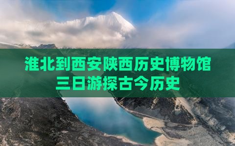 淮北到西安陕西历史博物馆三日游探古今历史