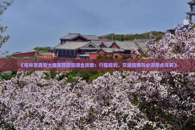 《桂林至西安大唐芙蓉园旅游全攻略：行程规划、交通指南与必游景点详解》