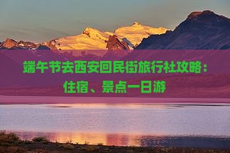 端午节去西安回民街旅行社攻略：住宿、景点一日游