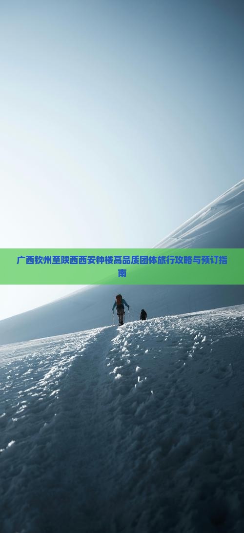 广西钦州至陕西西安钟楼高品质团体旅行攻略与预订指南