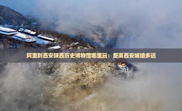 阿里到西安陕西历史博物馆哪里玩：距离西安城墙多远