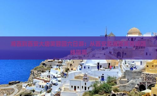 湘西到西安大唐芙蓉园六日游：从西安至湘西芙蓉镇路线指南