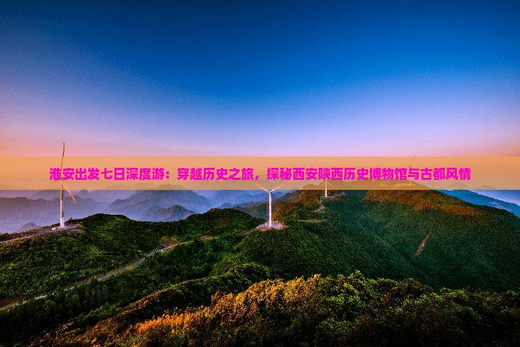 淮安出发七日深度游：穿越历史之旅，探秘西安陕西历史博物馆与古都风情