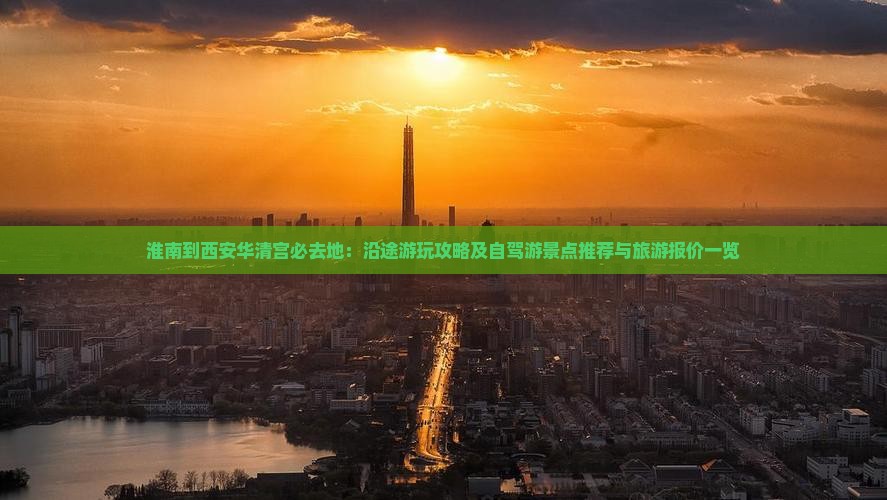 淮南到西安华清宫必去地：沿途游玩攻略及自驾游景点推荐与旅游报价一览
