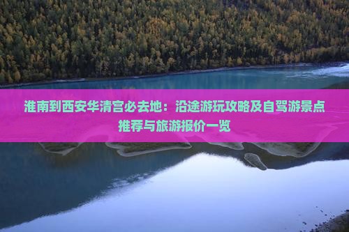 淮南到西安华清宫必去地：沿途游玩攻略及自驾游景点推荐与旅游报价一览
