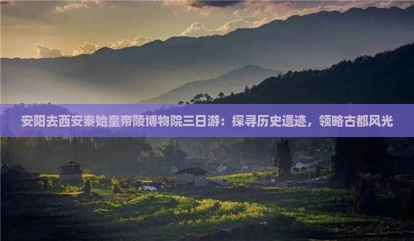 安阳去西安秦始皇帝陵博物院三日游：探寻历史遗迹，领略古都风光