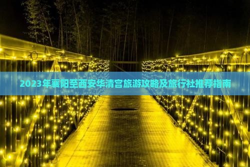 2023年襄阳至西安华清宫旅游攻略及旅行社推荐指南