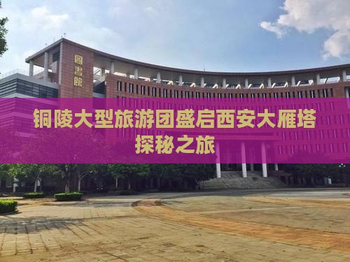 铜陵大型旅游团盛启西安大雁塔探秘之旅