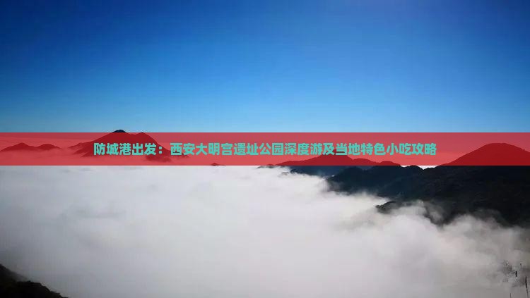 防城港出发：西安大明宫遗址公园深度游及当地特色小吃攻略