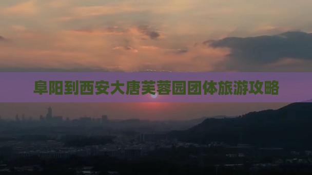 阜阳到西安大唐芙蓉园团体旅游攻略