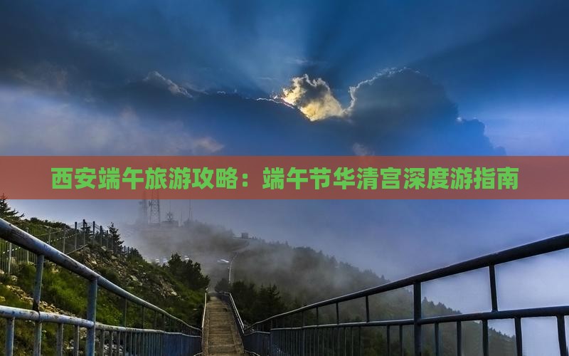 西安端午旅游攻略：端午节华清宫深度游指南