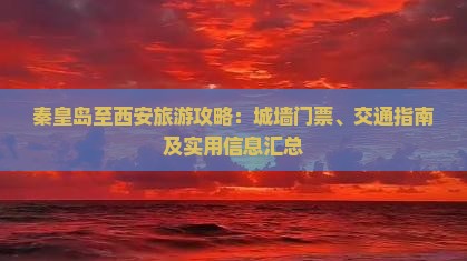 秦皇岛至西安旅游攻略：城墙门票、交通指南及实用信息汇总
