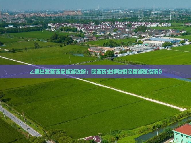 ∠通出发至西安旅游攻略：陕西历史博物馆深度游览指南》