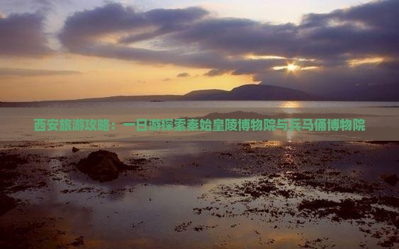 西安旅游攻略：一日游探索秦始皇陵博物院与兵马俑博物院