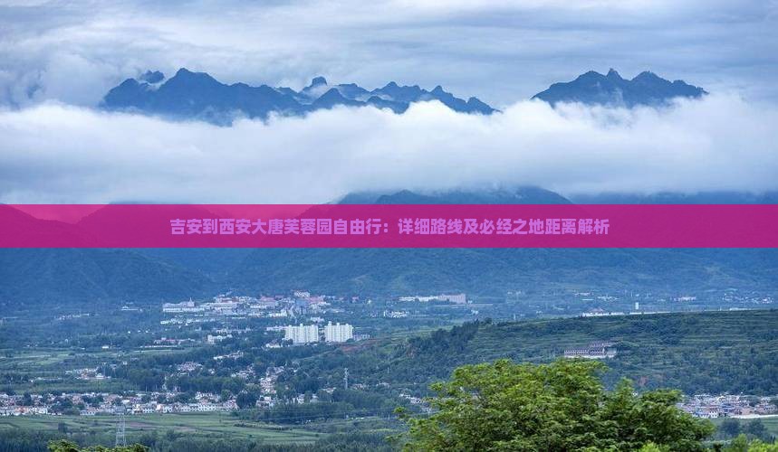 吉安到西安大唐芙蓉园自由行：详细路线及必经之地距离解析