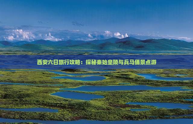西安六日旅行攻略：探秘秦始皇陵与兵马俑景点游