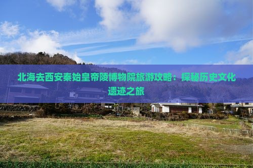 北海去西安秦始皇帝陵博物院旅游攻略：探秘历史文化遗迹之旅