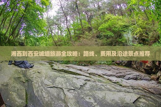 湘西到西安城墙旅游全攻略：路线、费用及沿途景点推荐