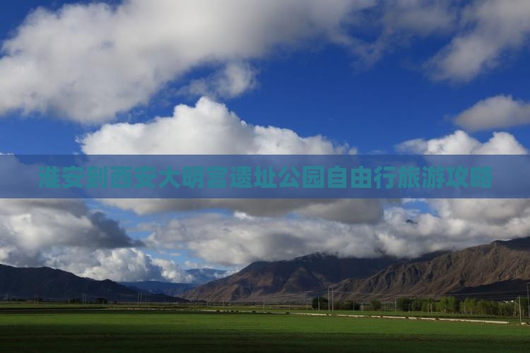 淮安到西安大明宫遗址公园自由行旅游攻略