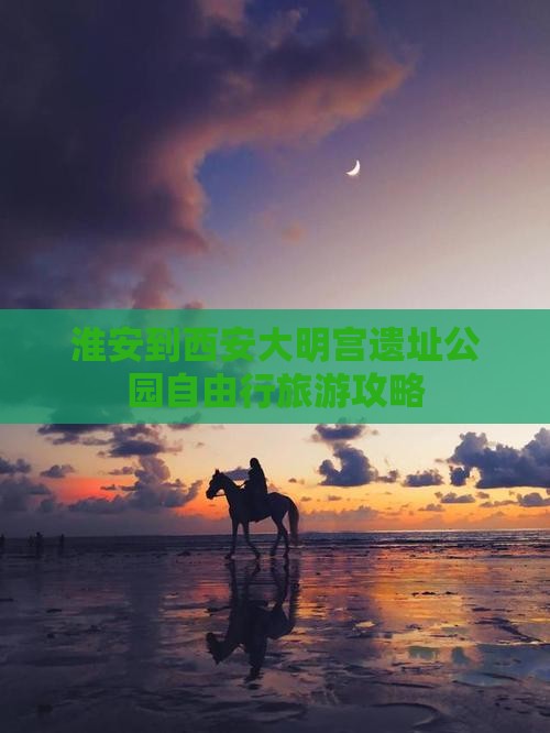 淮安到西安大明宫遗址公园自由行旅游攻略