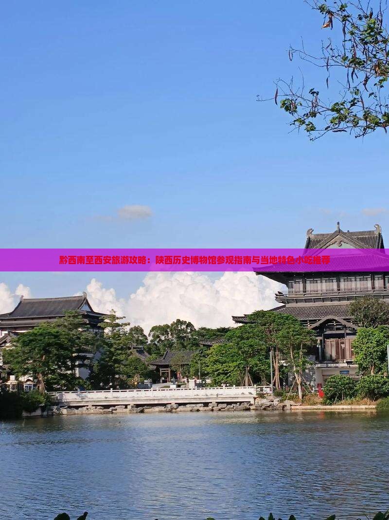 黔西南至西安旅游攻略：陕西历史博物馆参观指南与当地特色小吃推荐