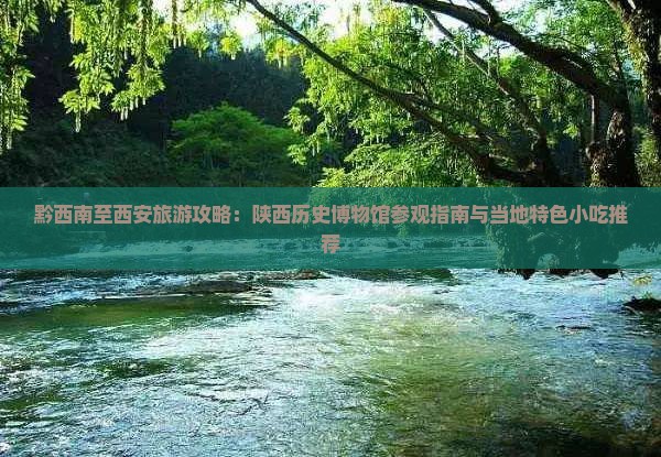 黔西南至西安旅游攻略：陕西历史博物馆参观指南与当地特色小吃推荐