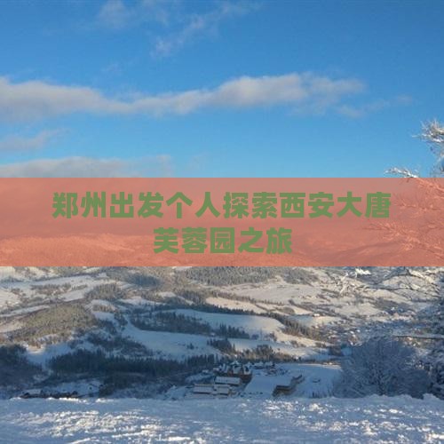 郑州出发个人探索西安大唐芙蓉园之旅