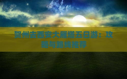 贺州去西安大雁塔五日游：攻略与路线推荐