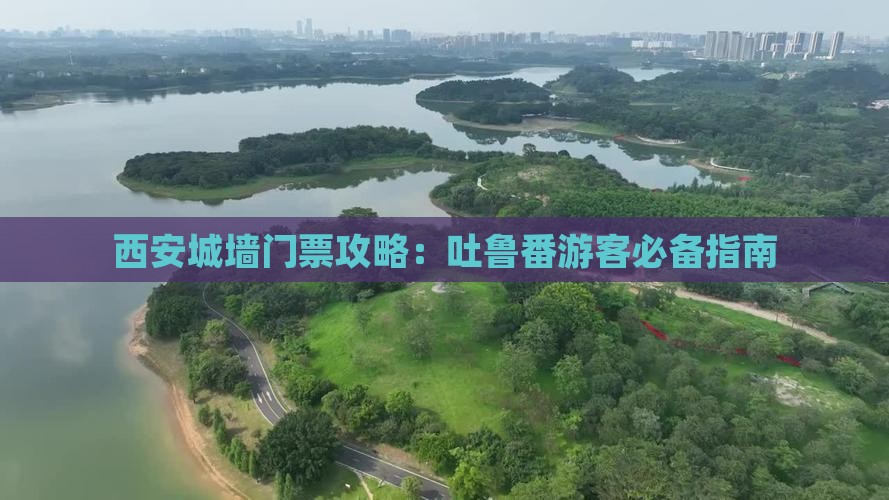 西安城墙门票攻略：吐鲁番游客必备指南