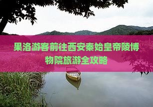 果洛游客前往西安秦始皇帝陵博物院旅游全攻略