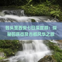 包头至西安七日深度游：探秘回民街及古都风华之旅
