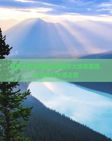 聊城大型旅游团探秘西安大唐芙蓉园，开启梦幻大唐之旅
