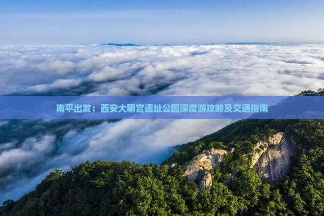 南平出发：西安大明宫遗址公园深度游攻略及交通指南