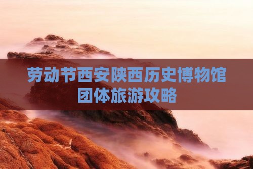 劳动节西安陕西历史博物馆团体旅游攻略