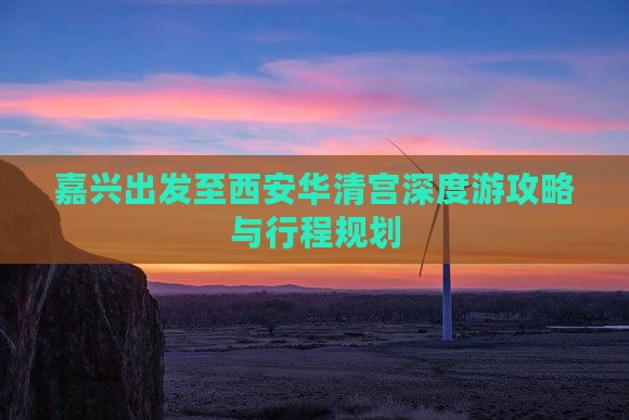 嘉兴出发至西安华清宫深度游攻略与行程规划