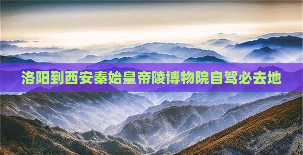 洛阳到西安秦始皇帝陵博物院自驾必去地