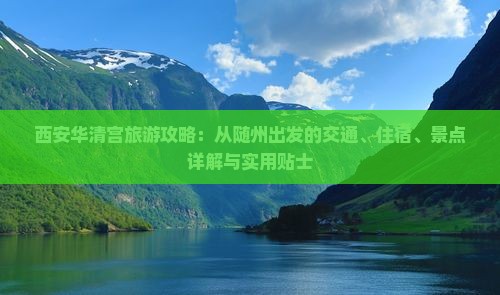 西安华清宫旅游攻略：从随州出发的交通、住宿、景点详解与实用贴士