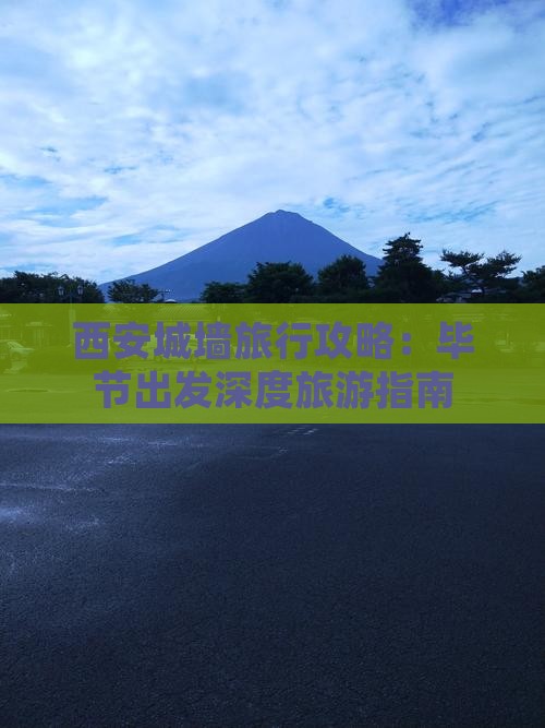 西安城墙旅行攻略：毕节出发深度旅游指南